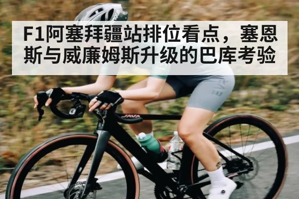 F1阿塞拜疆站排位看点，塞恩斯与威廉姆斯升级的巴库考验