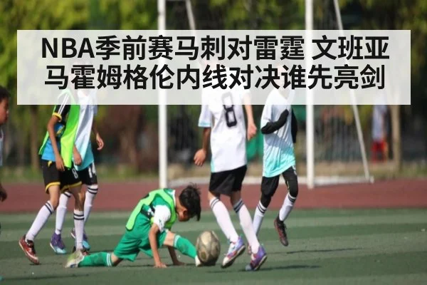 NBA季前赛马刺对雷霆 文班亚马霍姆格伦内线对决谁先亮剑